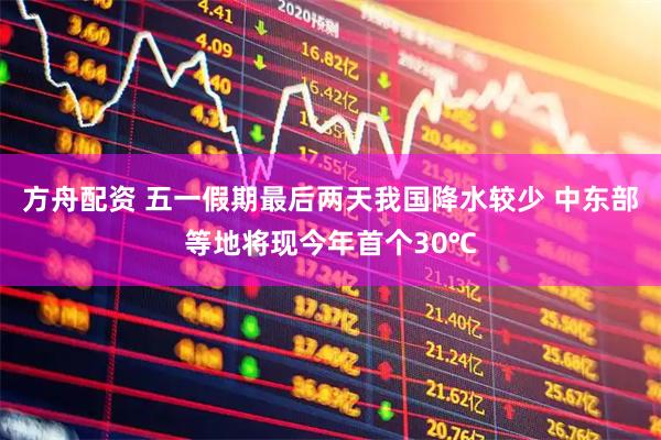 方舟配资 五一假期最后两天我国降水较少 中东部等地将现今年首个30℃