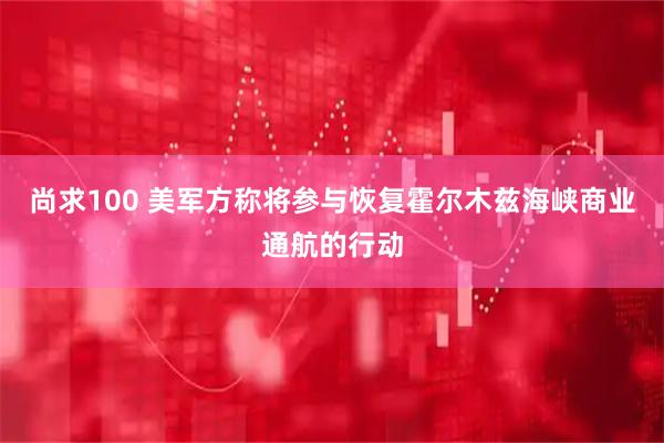 尚求100 美军方称将参与恢复霍尔木兹海峡商业通航的行动