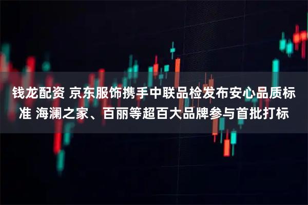 钱龙配资 京东服饰携手中联品检发布安心品质标准 海澜之家、百丽等超百大品牌参与首批打标