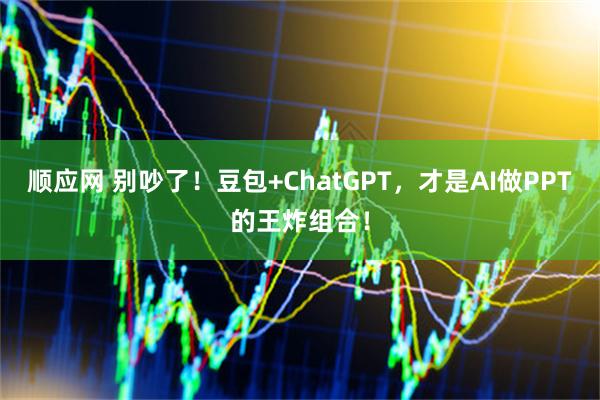 顺应网 别吵了！豆包+ChatGPT，才是AI做PPT的王炸组合！